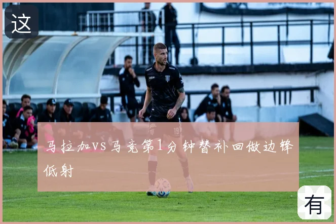 马拉加vs马竞第1分钟替补回做边锋低射