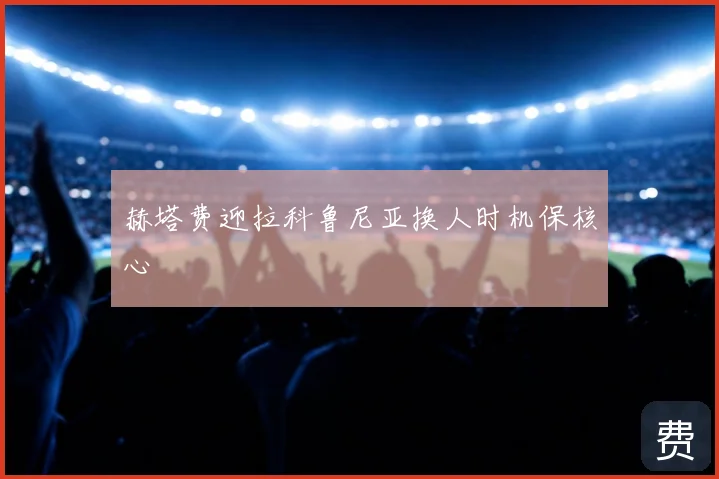 赫塔费迎拉科鲁尼亚换人时机保核心