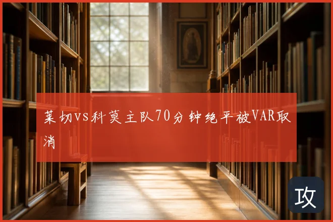 莱切vs科莫主队70分钟绝平被VAR取消