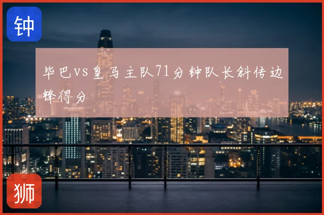 毕巴vs皇马主队71分钟队长斜传边锋得分