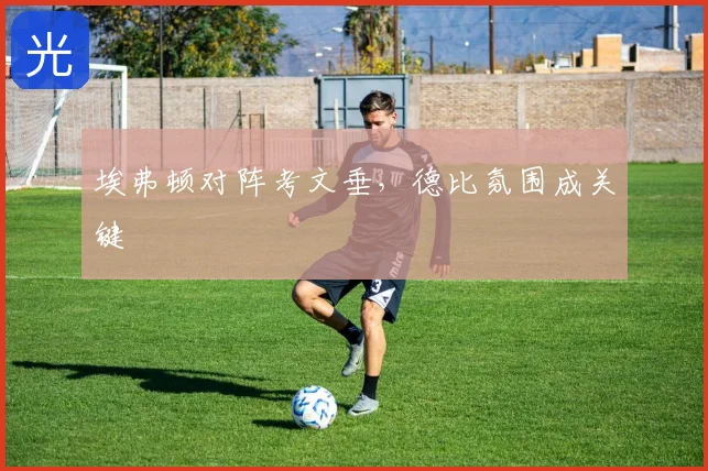 埃弗顿对阵考文垂，德比氛围成关键