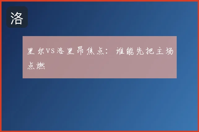 里尔vs洛里昂焦点：谁能先把主场点燃
