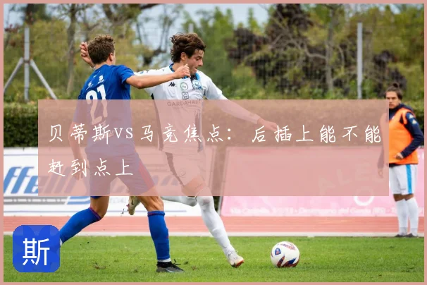 贝蒂斯vs马竞焦点：后插上能不能赶到点上