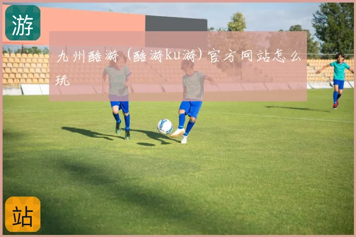 九州酷游 (酷游ku游)官方网站怎么玩